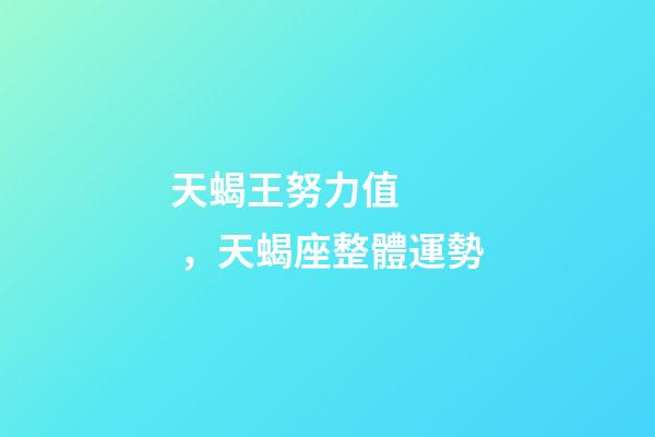 天蝎王努力值，天蝎座(1.29-2.5)整體運勢